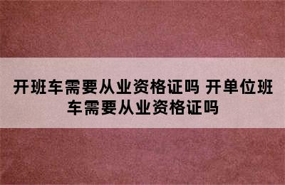 开班车需要从业资格证吗 开单位班车需要从业资格证吗